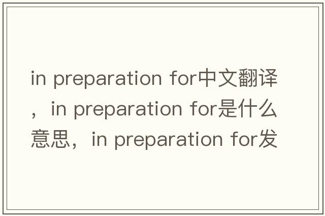 in preparation for中文翻譯，in preparation for是什么意思，in preparation for發(fā)音、用法及例句