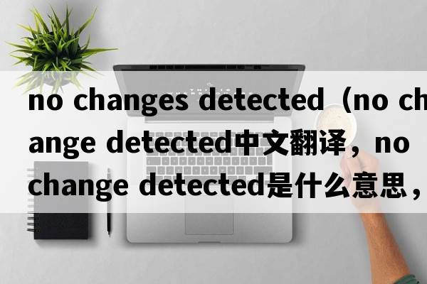 no changes detected（no change detected中文翻譯，no change detected是什么意思，no change detected發(fā)音、用法及例句）