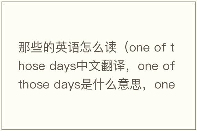 那些的英語(yǔ)怎么讀（one of those days中文翻譯，one of those days是什么意思，one of those days發(fā)音、用法及例句）