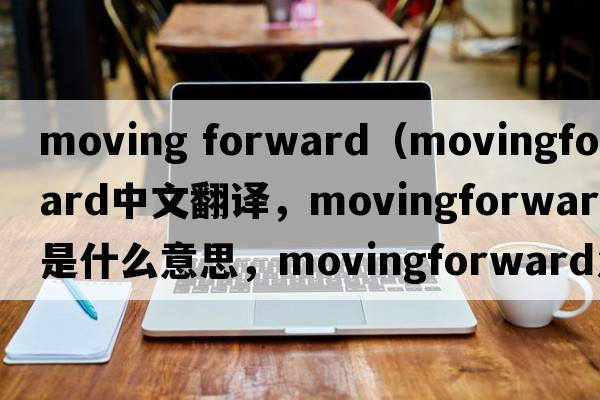 moving forward（movingforward中文翻譯，movingforward是什么意思，movingforward發(fā)音、用法及例句）