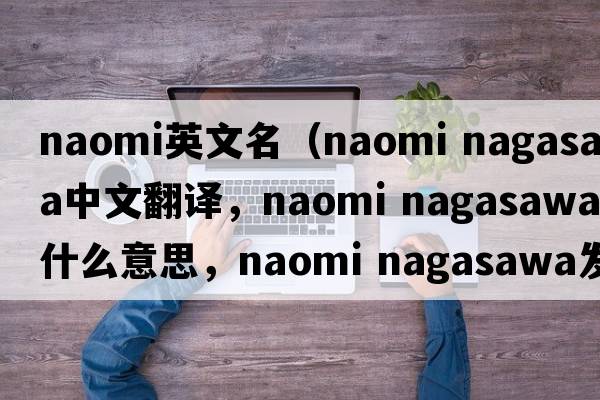 naomi英文名（naomi nagasawa中文翻譯，naomi nagasawa是什么意思，naomi nagasawa發(fā)音、用法及例句）