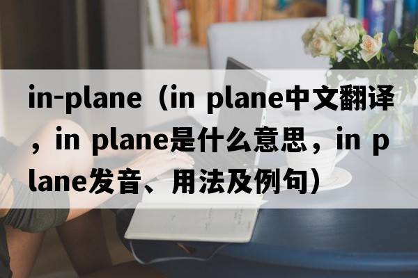 in-plane（in plane中文翻譯，in plane是什么意思，in plane發(fā)音、用法及例句）