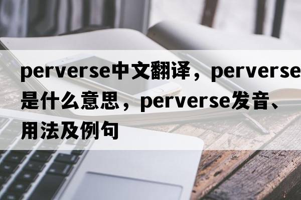 perverse中文翻譯，perverse是什么意思，perverse發(fā)音、用法及例句