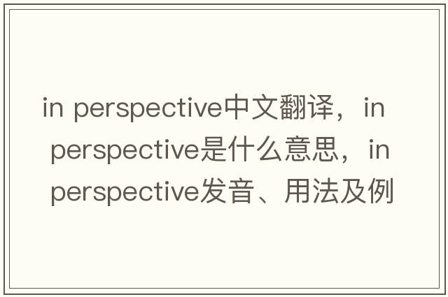 in perspective中文翻譯，in perspective是什么意思，in perspective發(fā)音、用法及例句