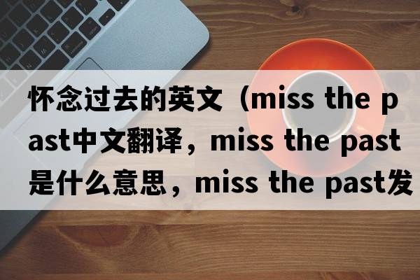 懷念過(guò)去的英文（miss the past中文翻譯，miss the past是什么意思，miss the past發(fā)音、用法及例句）