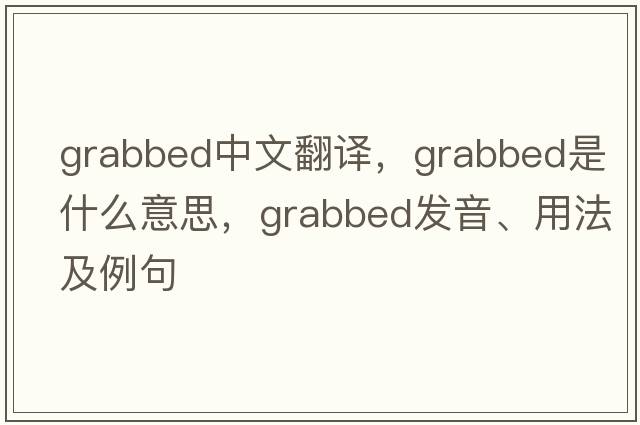 grabbed中文翻譯，grabbed是什么意思，grabbed發(fā)音、用法及例句