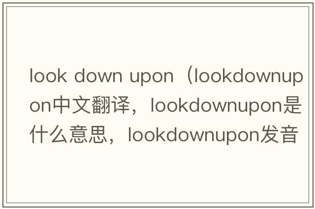 look down upon（lookdownupon中文翻譯，lookdownupon是什么意思，lookdownupon發(fā)音、用法及例句）