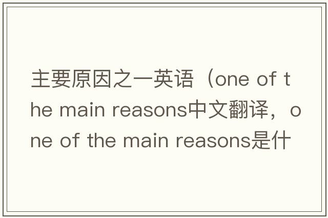 主要原因之一英語(yǔ)（one of the main reasons中文翻譯，one of the main reasons是什么意思，one of the main reasons發(fā)音、用法及例句）