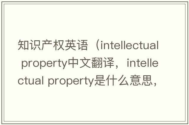 知識產(chǎn)權英語(yǔ)（intellectual property中文翻譯，intellectual property是什么意思，intellectual property發(fā)音、用法及例句）