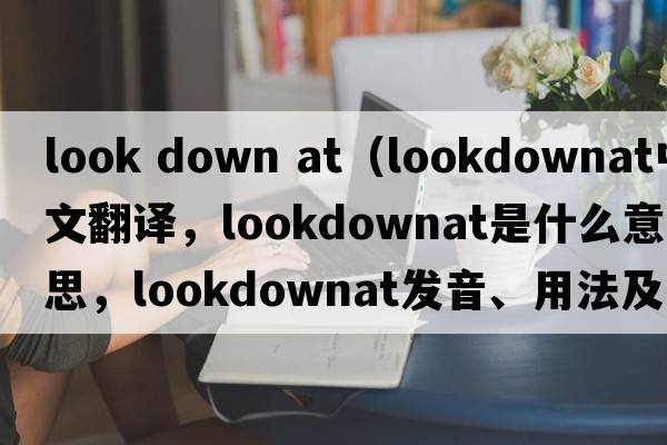 look down at（lookdownat中文翻譯，lookdownat是什么意思，lookdownat發(fā)音、用法及例句）