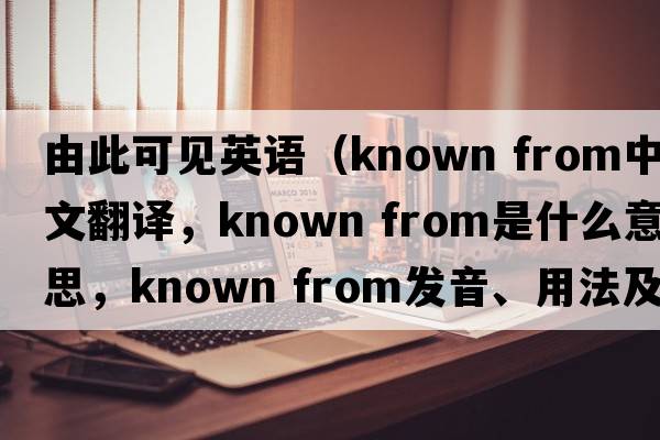 由此可見(jiàn)英語(yǔ)（known from中文翻譯，known from是什么意思，known from發(fā)音、用法及例句）