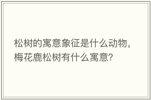 松樹(shù)的寓意象征是什么動(dòng)物，梅花鹿松樹(shù)有什么寓意？