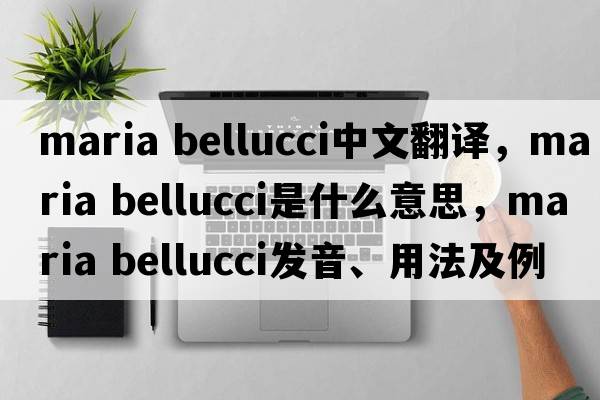 maria bellucci中文翻譯，maria bellucci是什么意思，maria bellucci發(fā)音、用法及例句