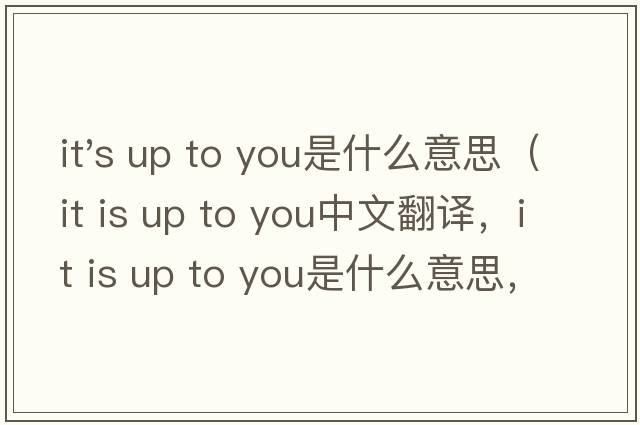 it's up to you是什么意思（it is up to you中文翻譯，it is up to you是什么意思，it is up to you發(fā)音、用法及例句）