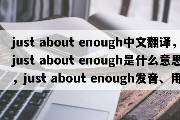 just about enough中文翻譯，just about enough是什么意思，just about enough發(fā)音、用法及例句
