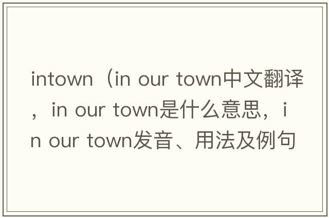 intown（in our town中文翻譯，in our town是什么意思，in our town發(fā)音、用法及例句）