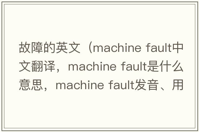 故障的英文（machine fault中文翻譯，machine fault是什么意思，machine fault發(fā)音、用法及例句）
