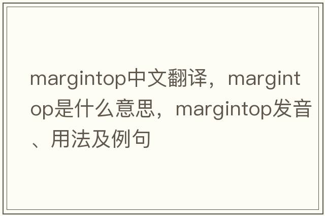 margintop中文翻譯，margintop是什么意思，margintop發(fā)音、用法及例句