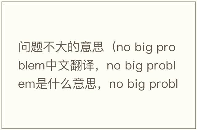 問(wèn)題不大的意思（no big problem中文翻譯，no big problem是什么意思，no big problem發(fā)音、用法及例句）