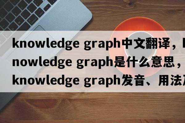 knowledge graph中文翻譯，knowledge graph是什么意思，knowledge graph發(fā)音、用法及例句