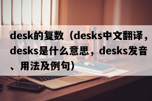 desk的復數（desks中文翻譯，desks是什么意思，desks發(fā)音、用法及例句）