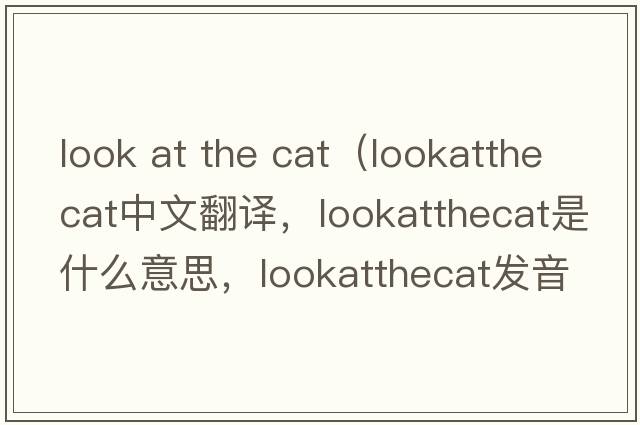 look at the cat（lookatthecat中文翻譯，lookatthecat是什么意思，lookatthecat發(fā)音、用法及例句）