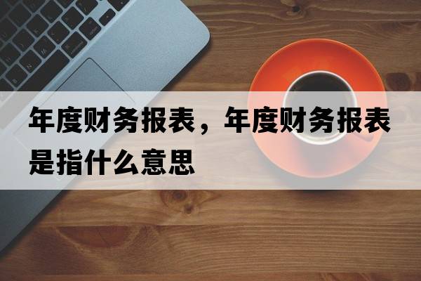 年度財務(wù)報表，年度財務(wù)報表是指什么意思