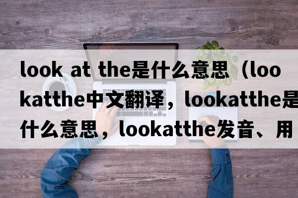 look at the是什么意思（lookatthe中文翻譯，lookatthe是什么意思，lookatthe發(fā)音、用法及例句）