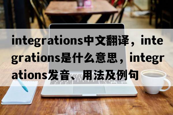 integrations中文翻譯，integrations是什么意思，integrations發(fā)音、用法及例句