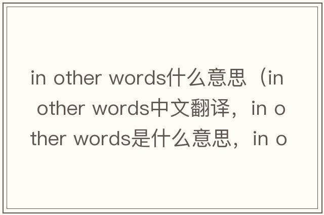 in other words什么意思（in other words中文翻譯，in other words是什么意思，in other words發(fā)音、用法及例句）
