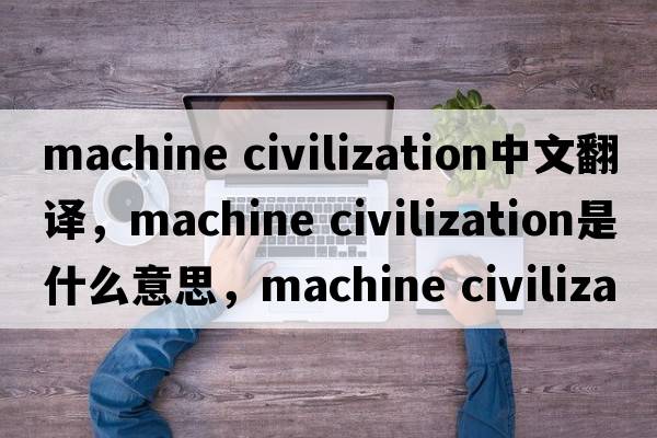 machine civilization中文翻譯，machine civilization是什么意思，machine civilization發(fā)音、用法及例句