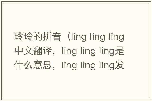 玲玲的拼音（ling ling ling中文翻譯，ling ling ling是什么意思，ling ling ling發(fā)音、用法及例句）
