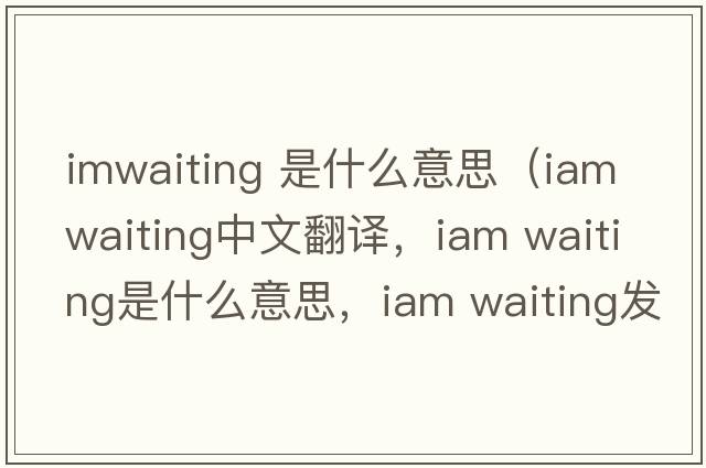 imwaiting 是什么意思（iam waiting中文翻譯，iam waiting是什么意思，iam waiting發(fā)音、用法及例句）