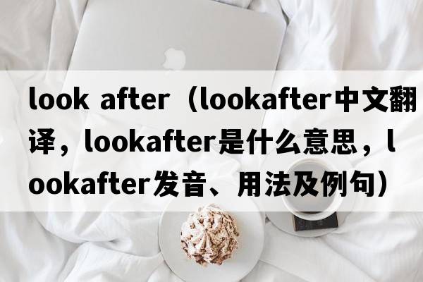 look after（lookafter中文翻譯，lookafter是什么意思，lookafter發(fā)音、用法及例句）