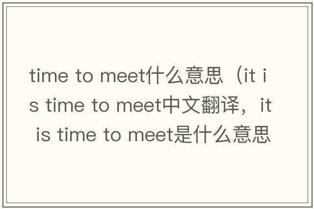 time to meet什么意思（it is time to meet中文翻譯，it is time to meet是什么意思，it is time to meet發(fā)音、用法及例句）