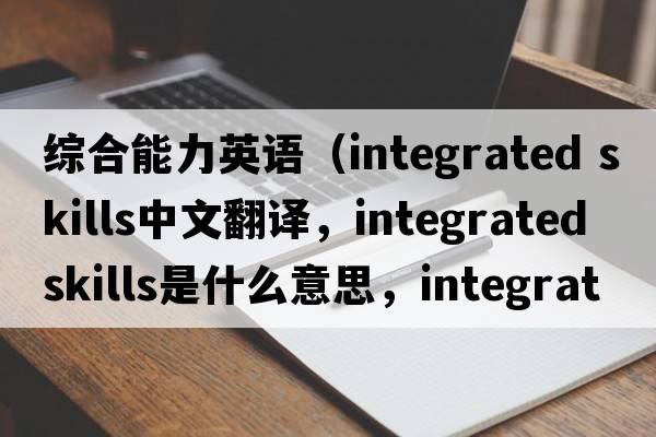 綜合能力英語(yǔ)（integrated skills中文翻譯，integrated skills是什么意思，integrated skills發(fā)音、用法及例句）
