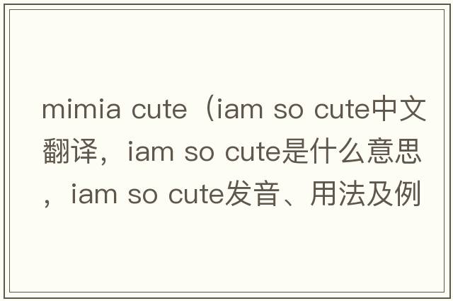 mimia cute（iam so cute中文翻譯，iam so cute是什么意思，iam so cute發(fā)音、用法及例句）
