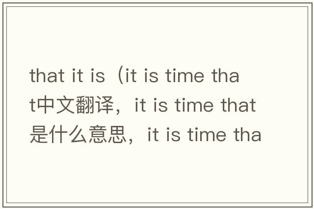 that it is（it is time that中文翻譯，it is time that是什么意思，it is time that發(fā)音、用法及例句）