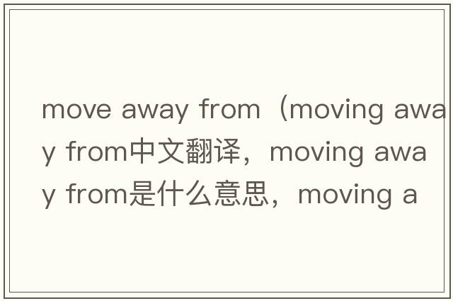 move away from（moving away from中文翻譯，moving away from是什么意思，moving away from發(fā)音、用法及例句）