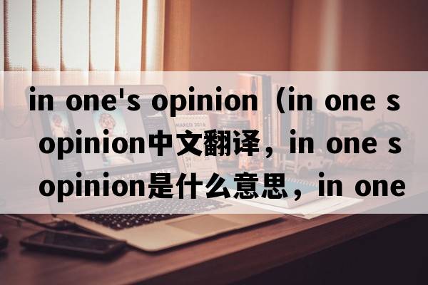 in one's opinion（in one s opinion中文翻譯，in one s opinion是什么意思，in one s opinion發(fā)音、用法及例句）