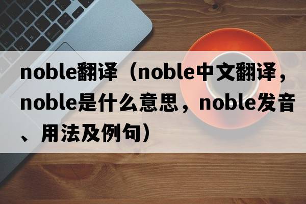 noble翻譯（noble中文翻譯，noble是什么意思，noble發(fā)音、用法及例句）