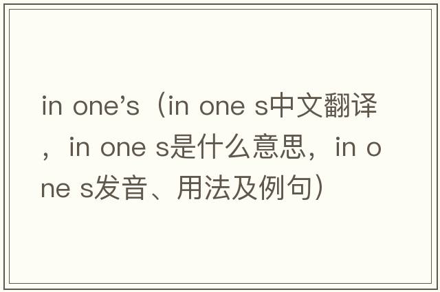 in one's（in one s中文翻譯，in one s是什么意思，in one s發(fā)音、用法及例句）