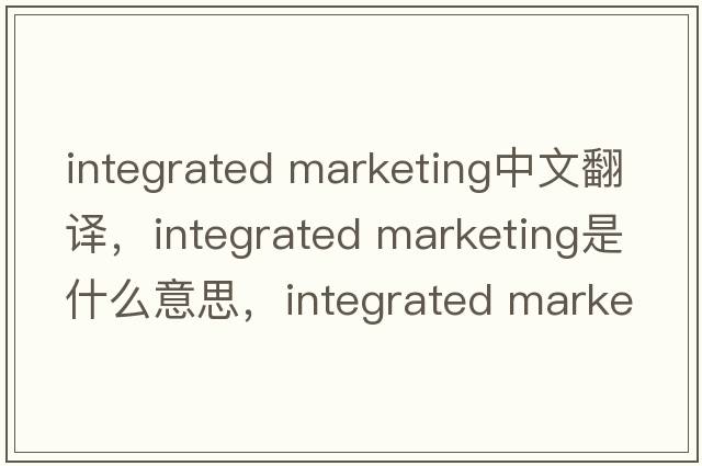 integrated marketing中文翻譯，integrated marketing是什么意思，integrated marketing發(fā)音、用法及例句