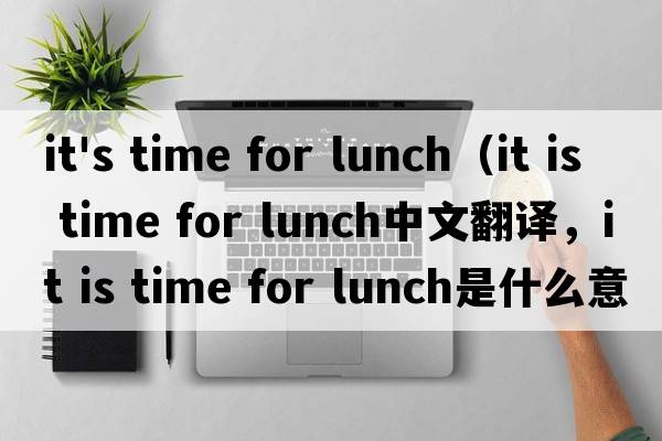 it's time for lunch（it is time for lunch中文翻譯，it is time for lunch是什么意思，it is time for lunch發(fā)音、用