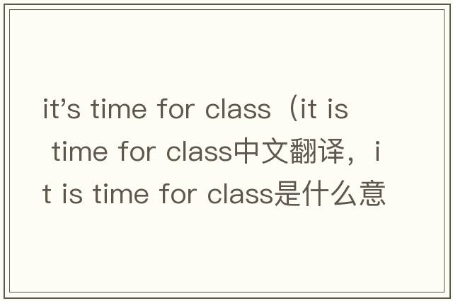 it's time for class（it is time for class中文翻譯，it is time for class是什么意思，it is time for class發(fā)音、用