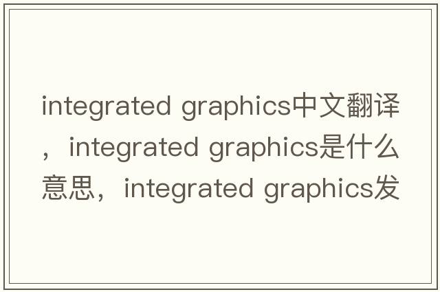 integrated graphics中文翻譯，integrated graphics是什么意思，integrated graphics發(fā)音、用法及例句