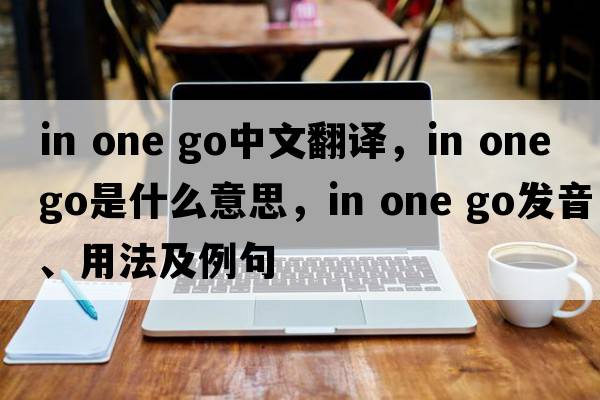 in one go中文翻譯，in one go是什么意思，in one go發(fā)音、用法及例句