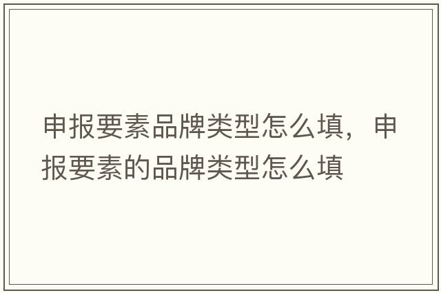 申報要素品牌類(lèi)型怎么填，申報要素的品牌類(lèi)型怎么填