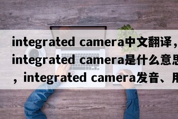 integrated camera中文翻譯，integrated camera是什么意思，integrated camera發(fā)音、用法及例句