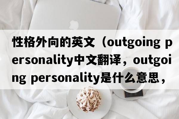 性格外向的英文（outgoing personality中文翻譯，outgoing personality是什么意思，outgoing personality發(fā)音、用法及例句）